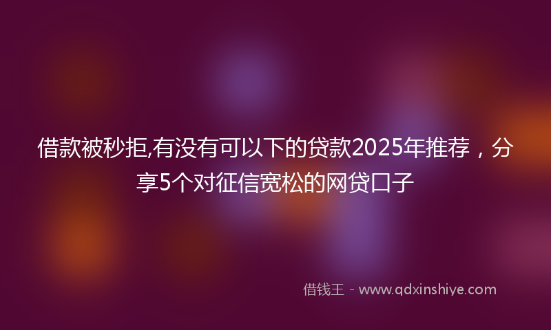 借款被秒拒,有没有可以下的贷款2025年推荐，分享5个对征信宽松的网贷口子