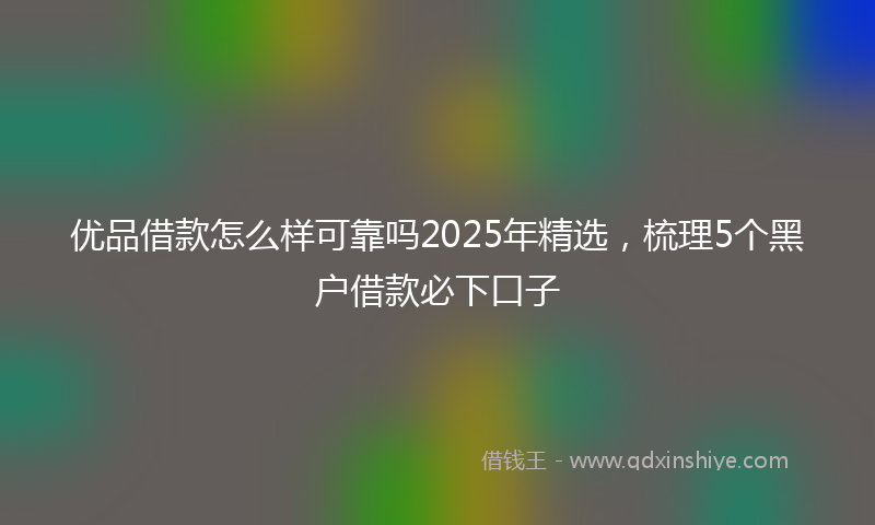 优品借款怎么样可靠吗2025年精选，梳理5个黑户借款必下口子