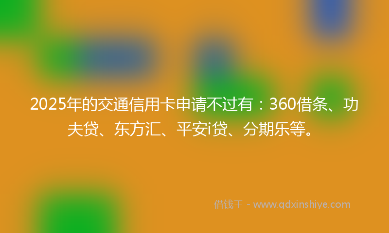 2025年的交通信用卡申请不过有：360借条、功夫贷、东方汇、平安i贷、分期乐等。