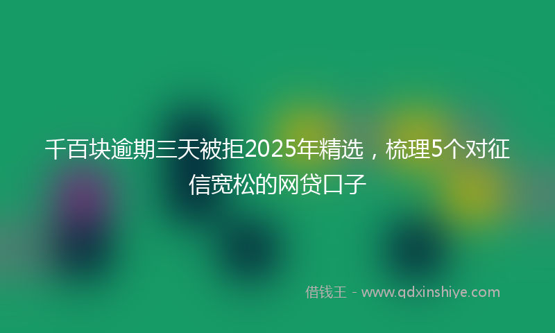 千百块逾期三天被拒2025年精选，梳理5个对征信宽松的网贷口子