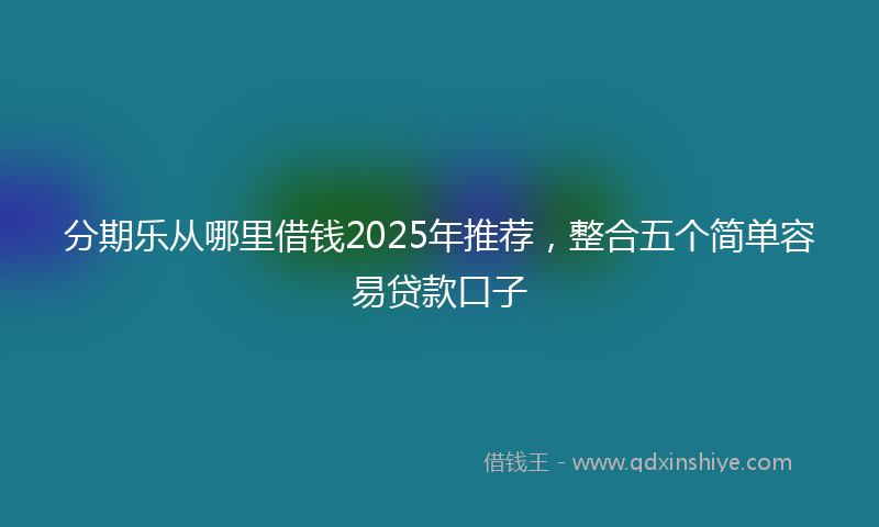 分期乐从哪里借钱2025年推荐，整合五个简单容易贷款口子