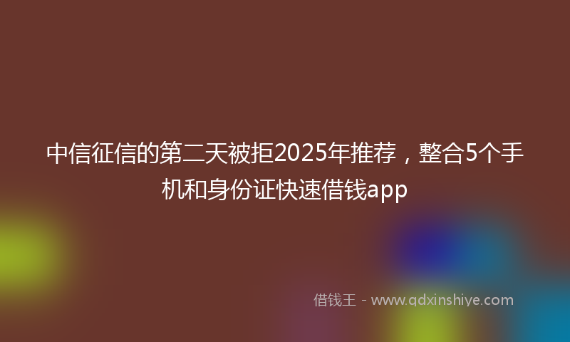中信征信的第二天被拒2025年推荐,整合5个手机和身份证快速借钱app