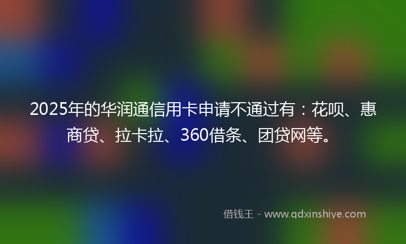 2025年的华润通信用卡申请不通过有：花呗、惠商贷、拉卡拉、360借条、团贷网等。