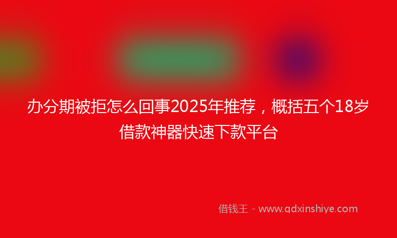 办分期被拒怎么回事2025年推荐，概括五个18岁借款神器快速下款平台