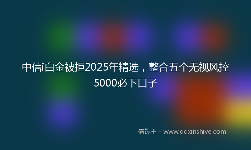 中信i白金被拒2025年精选，整合五个无视风控5000必下口子