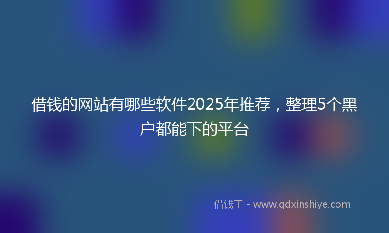 借钱的网站有哪些软件2025年推荐，整理5个黑户都能下的平台