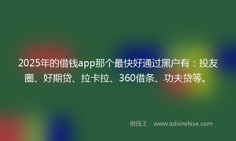 2025年的借钱app那个最快好通过黑户有：投友圈、好期贷、拉卡拉、360借条、功夫贷等。