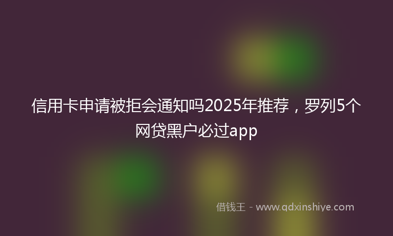 信用卡申请被拒会通知吗2025年推荐，罗列5个网贷黑户必过app