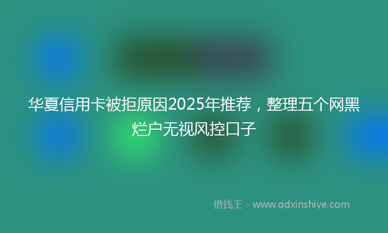 华夏信用卡被拒原因2025年推荐，整理五个网黑烂户无视风控口子