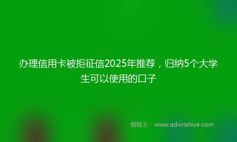 办理信用卡被拒征信2025年推荐，归纳5个大学生可以使用的口子
