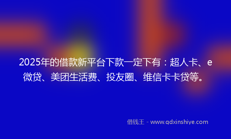 2025年的借款新平台下款一定下有：超人卡、e微贷、美团生活费、投友圈、维信卡卡贷等。