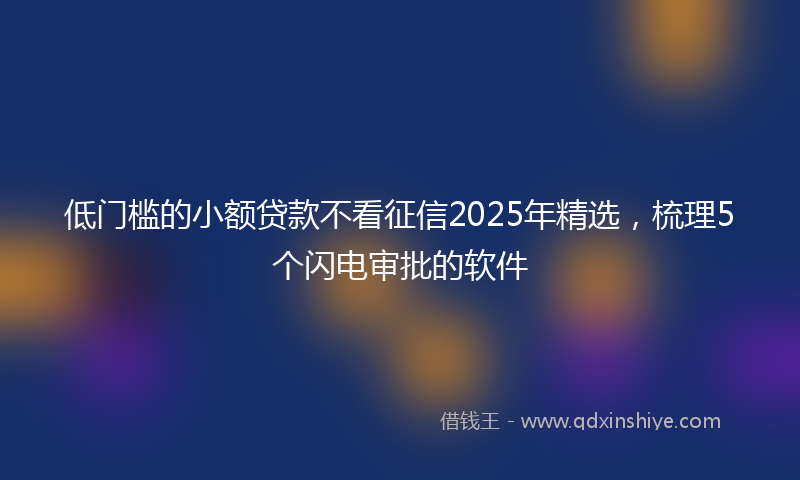 低门槛的小额贷款不看征信2025年精选，梳理5个闪电审批的软件