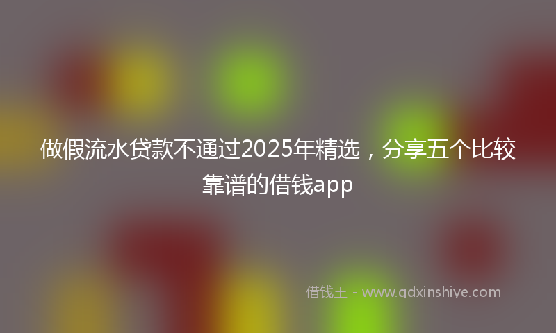 做假流水贷款不通过2025年精选，分享五个比较靠谱的借钱app