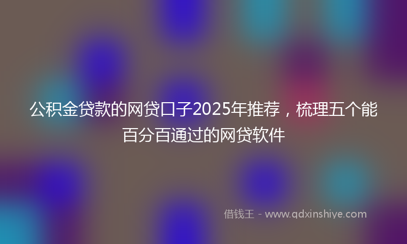 公积金贷款的网贷口子2025年推荐，梳理五个能百分百通过的网贷软件