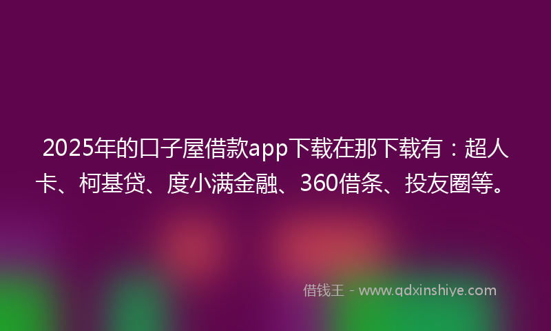 2025年的口子屋借款app下载在那下载有：超人卡、柯基贷、度小满金融、360借条、投友圈等。