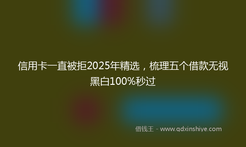 信用卡一直被拒2025年精选，梳理五个借款无视黑白100%秒过