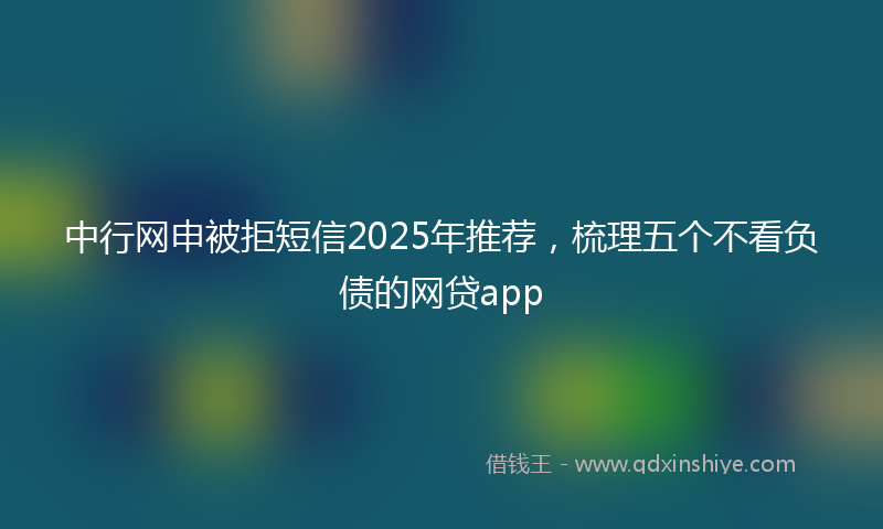 中行网申被拒短信2025年推荐，梳理五个不看负债的网贷app