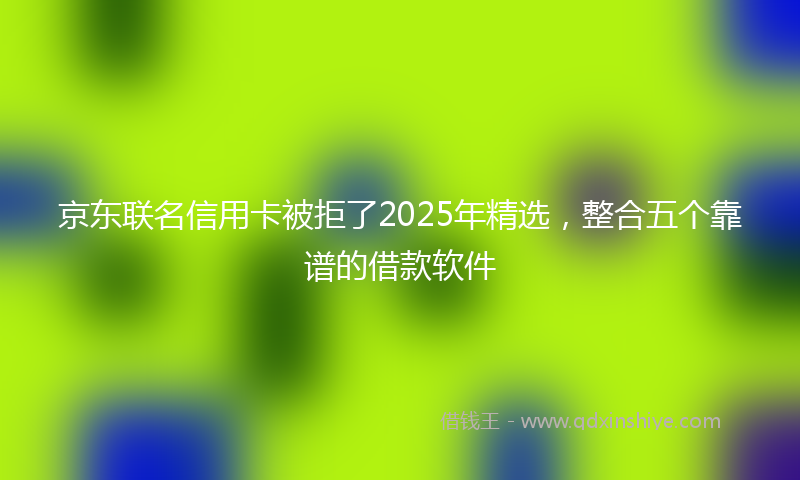 京东联名信用卡被拒了2025年精选,整合五个靠谱的借款软件