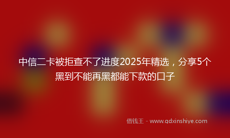 中信二卡被拒查不了进度2025年精选，分享5个黑到不能再黑都能下款的口子