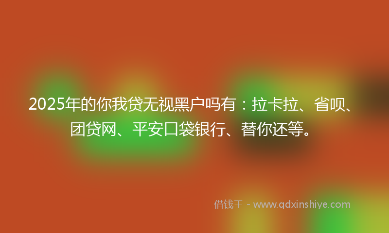 2025年的你我贷无视黑户吗有：拉卡拉、省呗、团贷网、平安口袋银行、替你还等。