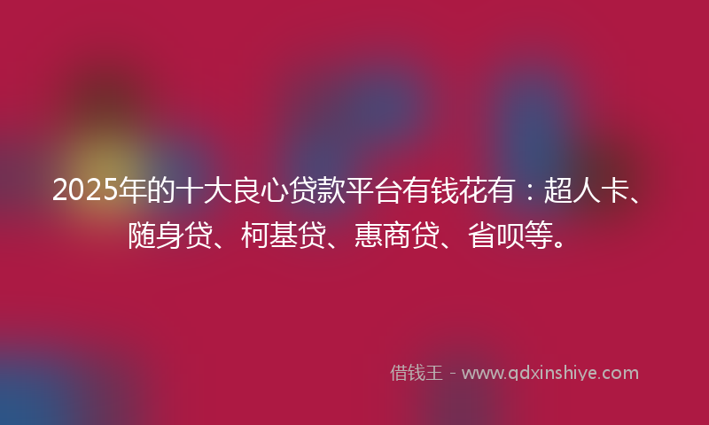 2025年的十大良心贷款平台有钱花有：超人卡、随身贷、柯基贷、惠商贷、省呗等。