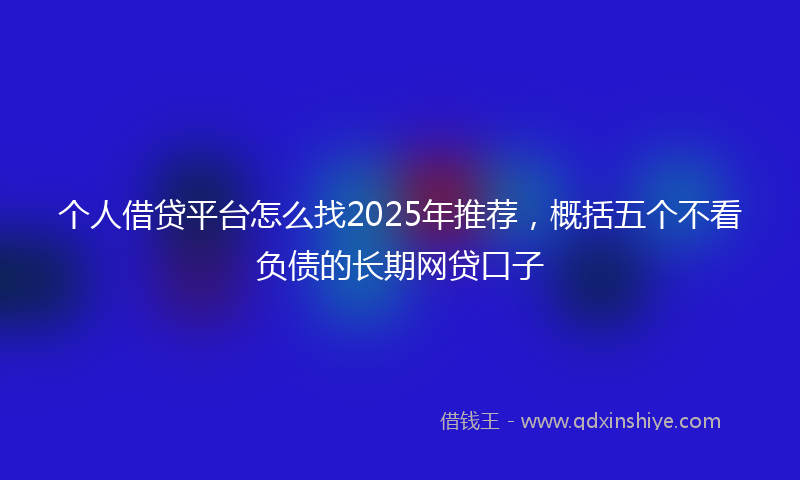 个人借贷平台怎么找2025年推荐，概括五个不看负债的长期网贷口子