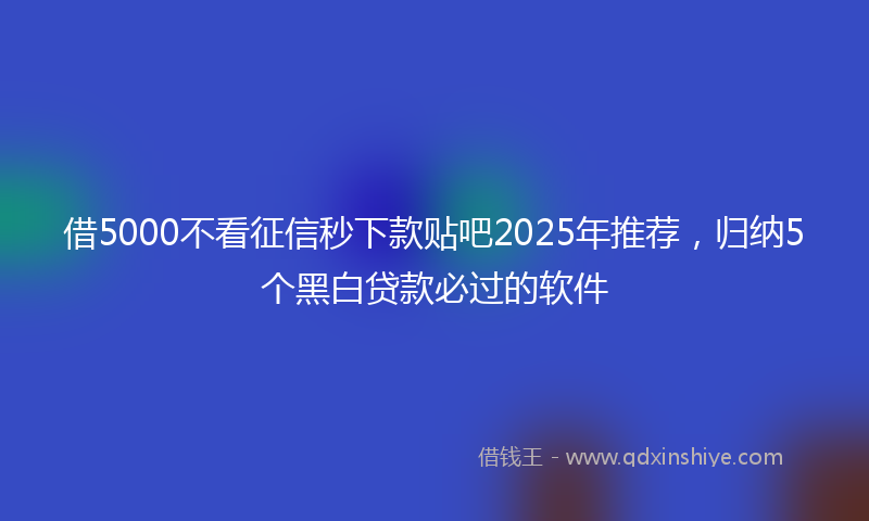 借5000不看征信秒下款贴吧2025年推荐，归纳5个黑白贷款必过的软件