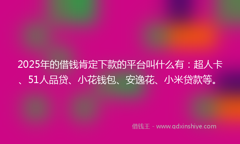 2025年的借钱肯定下款的平台叫什么有：超人卡、51人品贷、小花钱包、安逸花、小米贷款等。