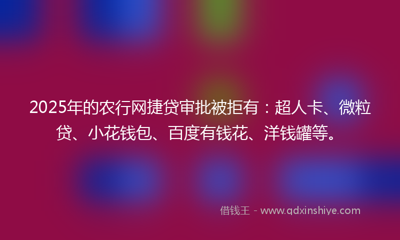 2025年的农行网捷贷审批被拒有：超人卡、微粒贷、小花钱包、百度有钱花、洋钱罐等。