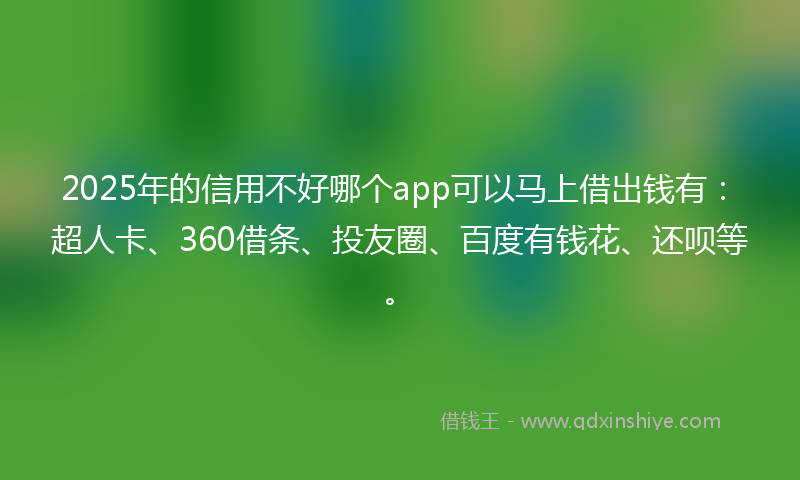 2025年的信用不好哪个app可以马上借出钱有：超人卡、360借条、投友圈、百度有钱花、还呗等。