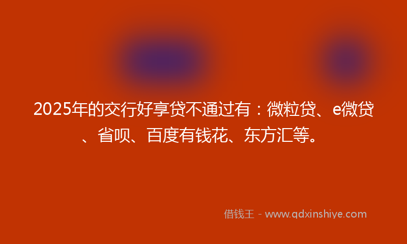 2025年的交行好享贷不通过有：微粒贷、e微贷、省呗、百度有钱花、东方汇等。