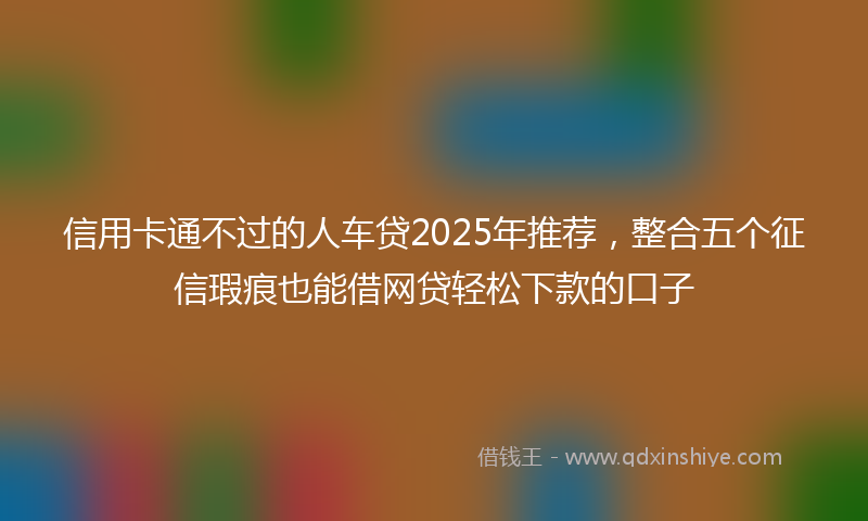 信用卡通不过的人车贷2025年推荐，整合五个征信瑕疵也能借网贷轻松下款的口子