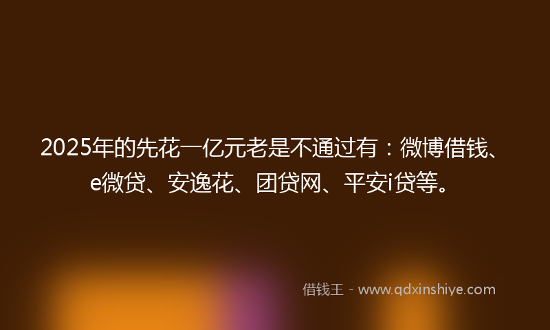 2025年的先花一亿元老是不通过有：微博借钱、e微贷、安逸花、团贷网、平安i贷等。