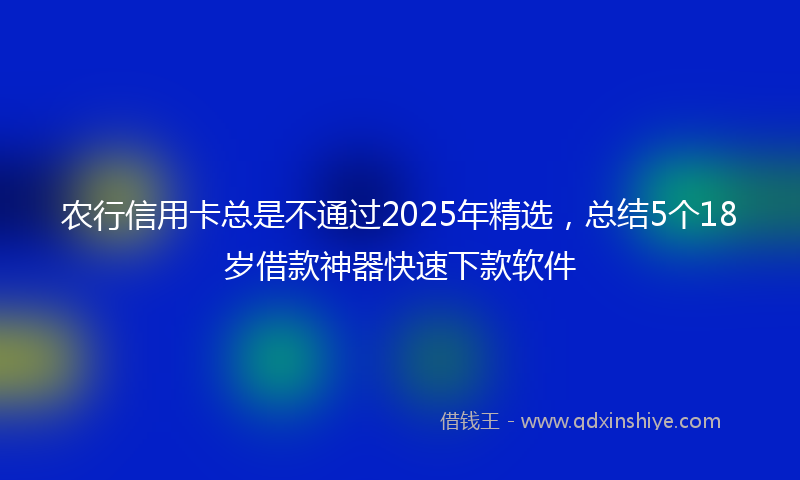 农行信用卡总是不通过2025年精选，总结5个18岁借款神器快速下款软件
