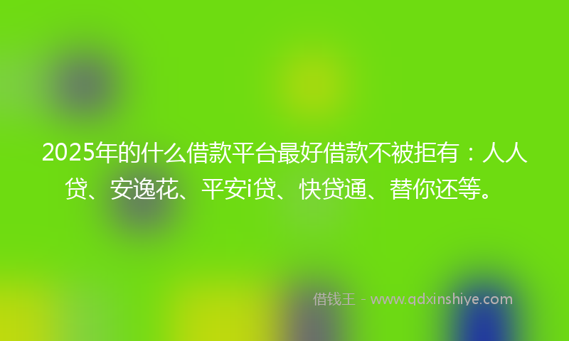 2025年的什么借款平台最好借款不被拒有：人人贷、安逸花、平安i贷、快贷通、替你还等。