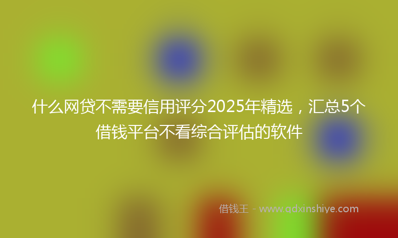 什么网贷不需要信用评分2025年精选，汇总5个借钱平台不看综合评估的软件