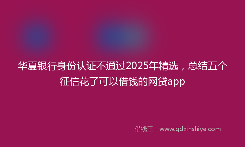 华夏银行身份认证不通过2025年精选，总结五个征信花了可以借钱的网贷app