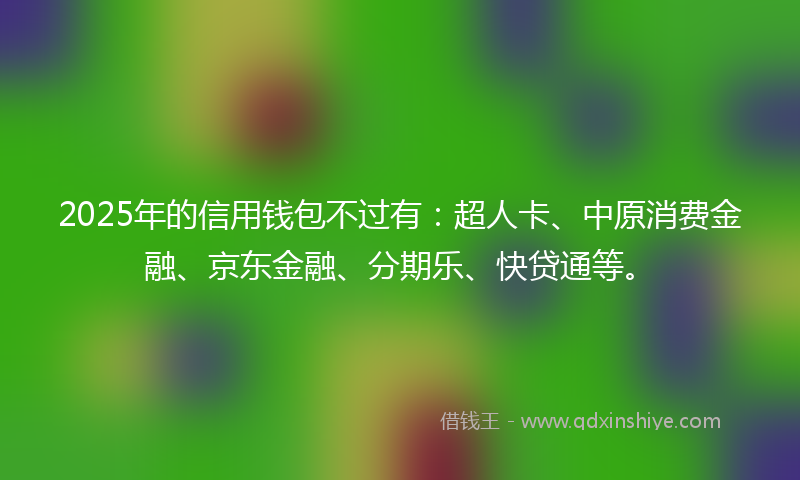 2025年的信用钱包不过有：超人卡、中原消费金融、京东金融、分期乐、快贷通等。