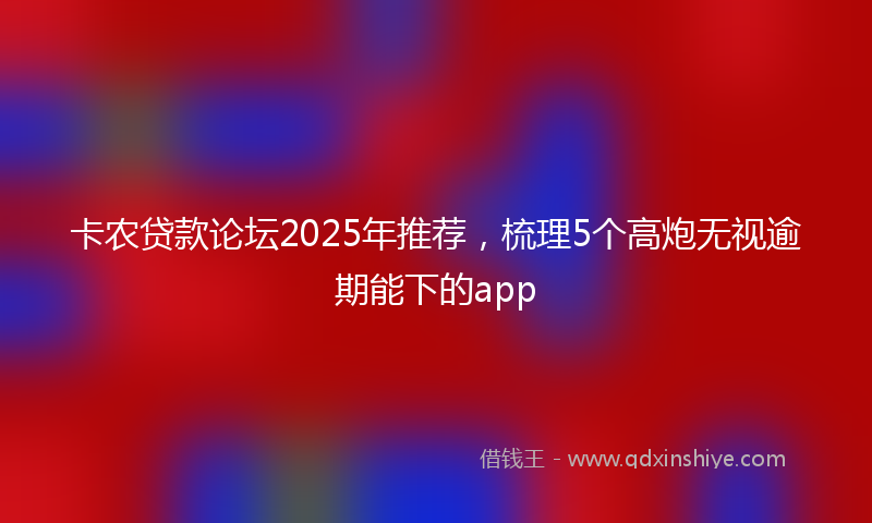 卡农贷款论坛2025年推荐，梳理5个高炮无视逾期能下的app