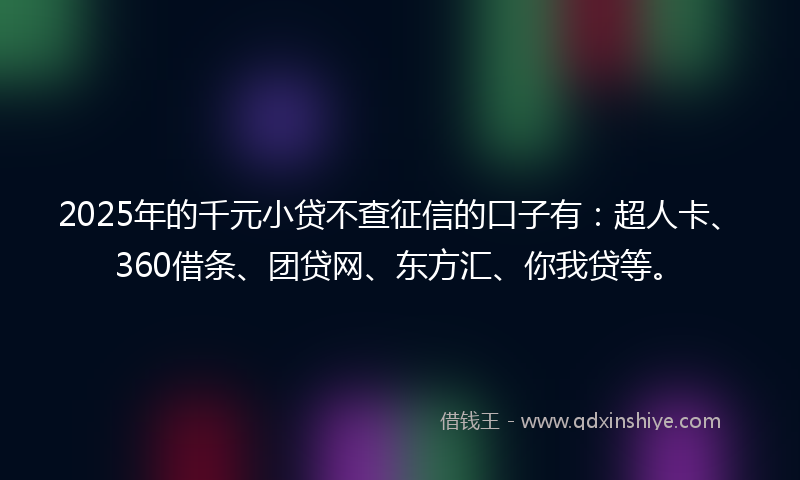 2025年的千元小贷不查征信的口子有：超人卡、360借条、团贷网、东方汇、你我贷等。