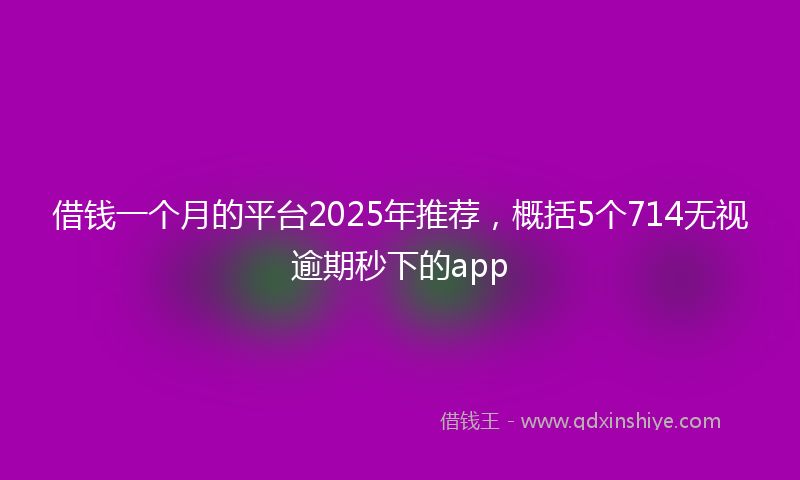 借钱一个月的平台2025年推荐，概括5个714无视逾期秒下的app