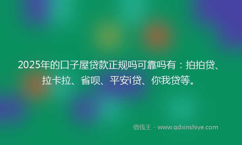 2025年的口子屋贷款正规吗可靠吗有：拍拍贷、拉卡拉、省呗、平安i贷、你我贷等。
