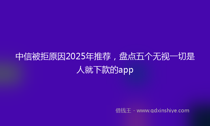中信被拒原因2025年推荐，盘点五个无视一切是人就下款的app
