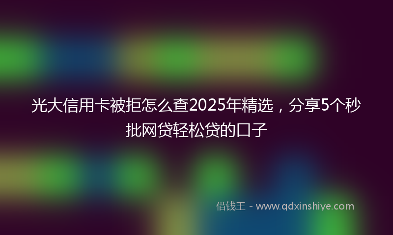 光大信用卡被拒怎么查2025年精选，分享5个秒批网贷轻松贷的口子