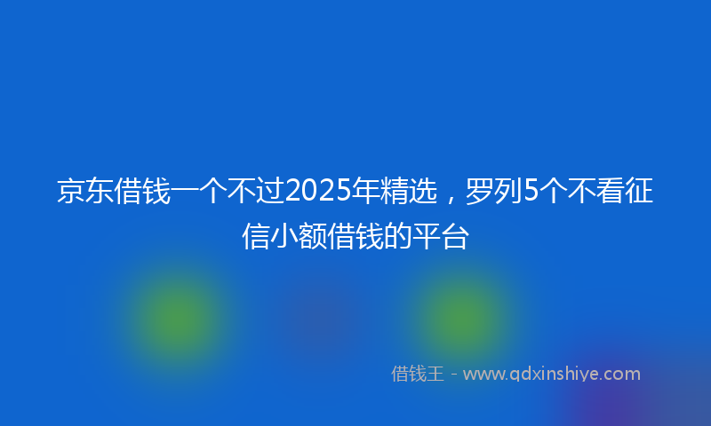 京东借钱一个不过2025年精选，罗列5个不看征信小额借钱的平台