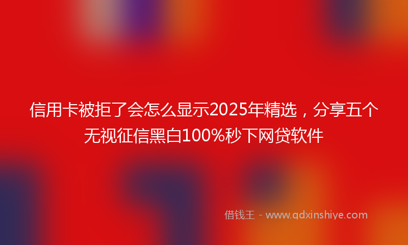 信用卡被拒了会怎么显示2025年精选，分享五个无视征信黑白100%秒下网贷软件