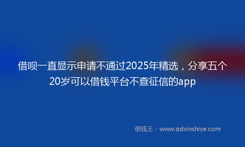 借呗一直显示申请不通过2025年精选，分享五个20岁可以借钱平台不查征信的app