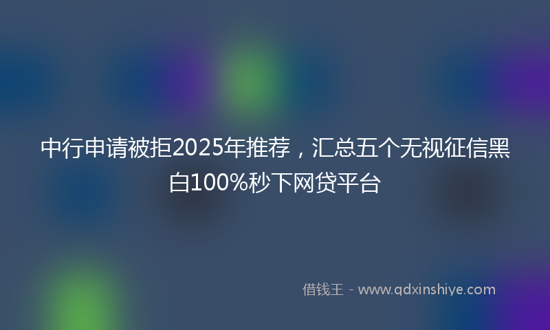 中行申请被拒2025年推荐，汇总五个无视征信黑白100%秒下网贷平台
