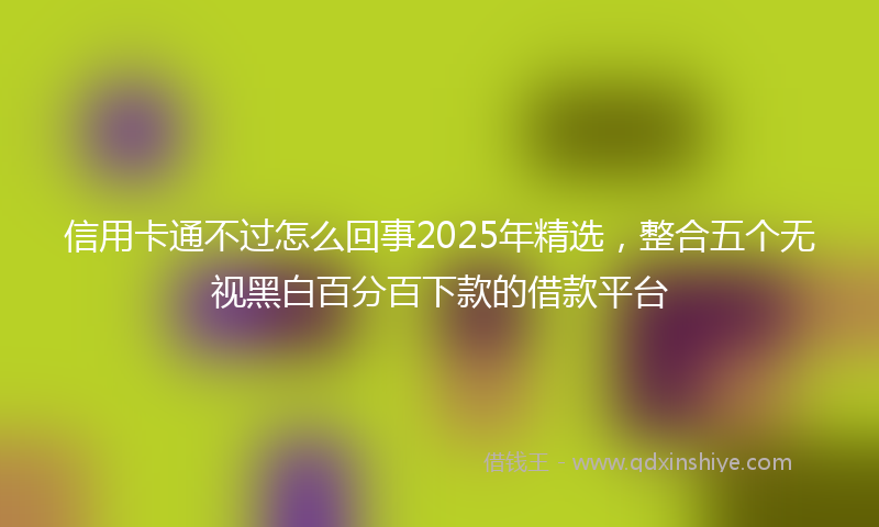 信用卡通不过怎么回事2025年精选，整合五个无视黑白百分百下款的借款平台