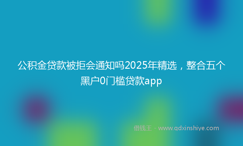 公积金贷款被拒会通知吗2025年精选，整合五个黑户0门槛贷款app